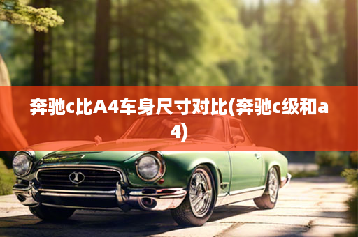 奔驰c比A4车身尺寸对比(奔驰c级和a4)