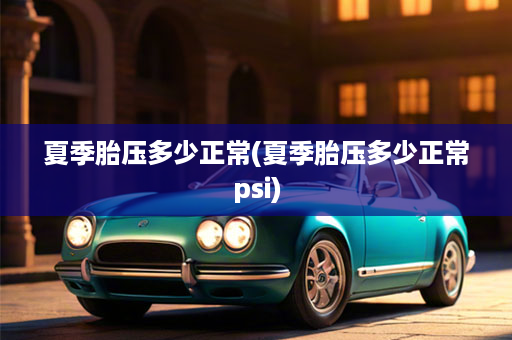 夏季胎压多少正常(夏季胎压多少正常psi)