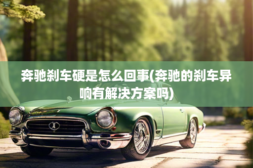 奔驰刹车硬是怎么回事(奔驰的刹车异响有解决方案吗)