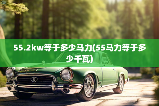 55.2kw等于多少马力(55马力等于多少千瓦)