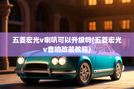 五菱宏光v喇叭可以升级吗(五菱宏光v音响改装教程)
