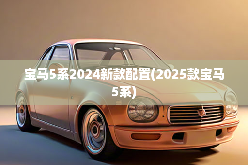 宝马5系2024新款配置(2025款宝马5系)