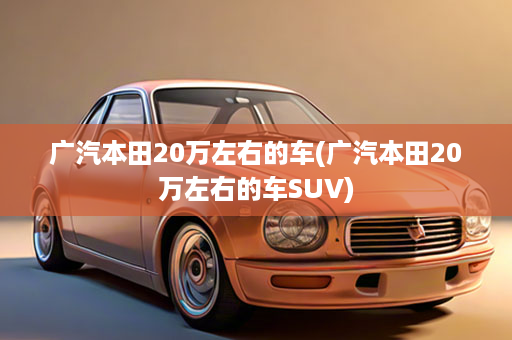 广汽本田20万左右的车(广汽本田20万左右的车SUV)