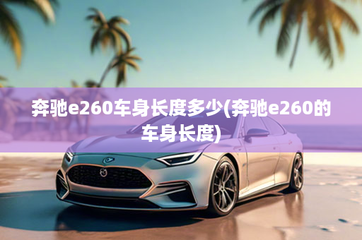 奔驰e260车身长度多少(奔驰e260的车身长度)