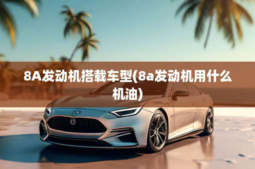 8A发动机搭载车型(8a发动机用什么机油)