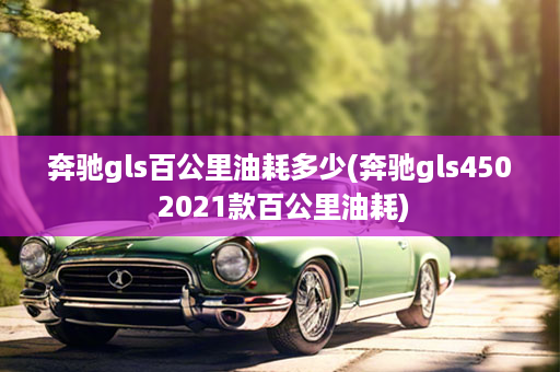 奔驰gls百公里油耗多少(奔驰gls450 2021款百公里油耗)