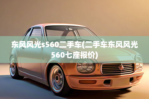 东风风光s560二手车(二手车东风风光560七座报价)