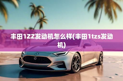 丰田1ZZ发动机怎么样(丰田1tzs发动机)