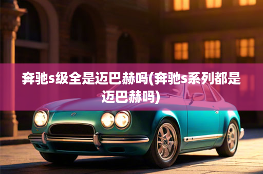 奔驰s级全是迈巴赫吗(奔驰s系列都是迈巴赫吗)