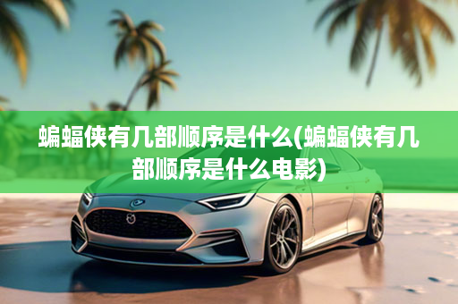 蝙蝠侠有几部顺序是什么(蝙蝠侠有几部顺序是什么电影)