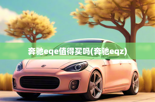 奔驰eqe值得买吗(奔驰eqz)