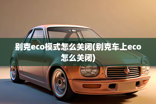 别克eco模式怎么关闭(别克车上eco怎么关闭)