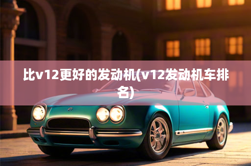 比v12更好的发动机(v12发动机车排名)