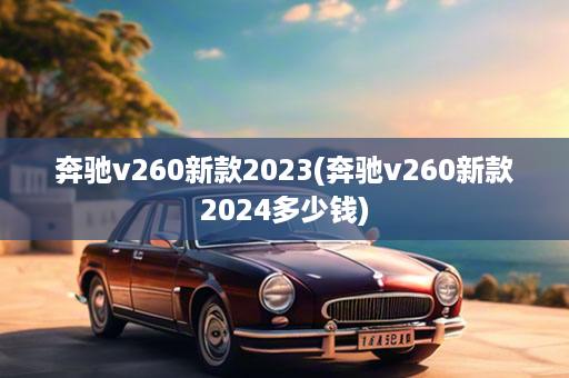 奔驰v260新款2023(奔驰v260新款2024多少钱)