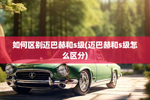如何区别迈巴赫和s级(迈巴赫和s级怎么区分)