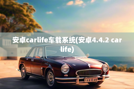 安卓carlife车载系统(安卓4.4.2 carlife)