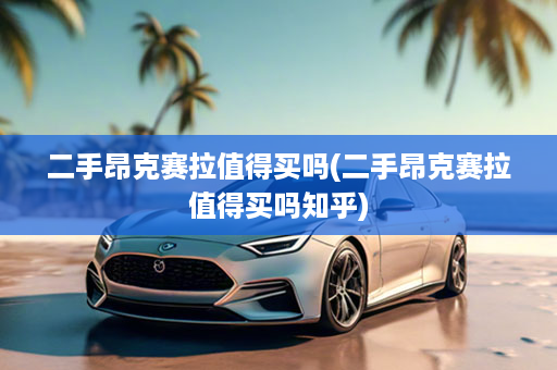 二手昂克赛拉值得买吗(二手昂克赛拉值得买吗知乎)