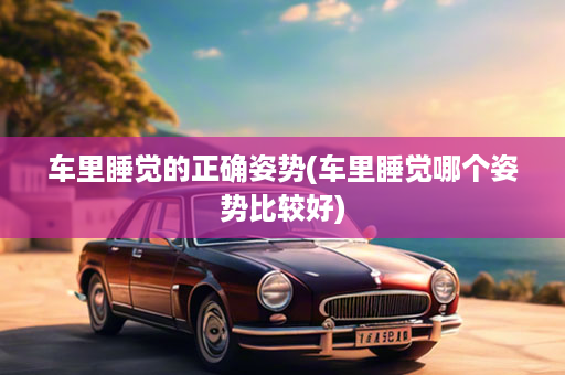 车里睡觉的正确姿势(车里睡觉哪个姿势比较好)