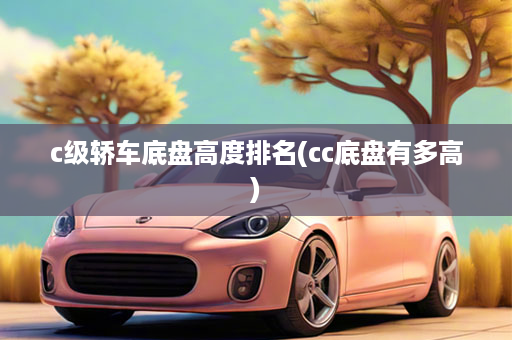 c级轿车底盘高度排名(cc底盘有多高)