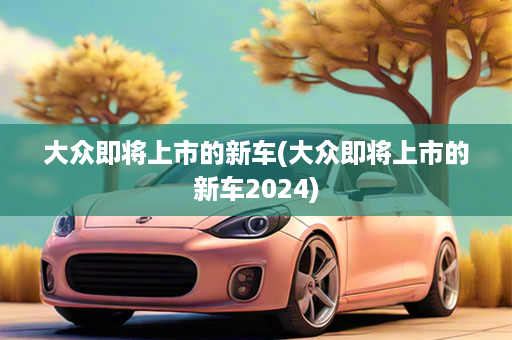 大众即将上市的新车(大众即将上市的新车2024)