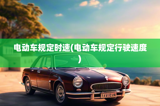 电动车规定时速(电动车规定行驶速度)