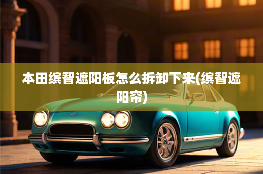 本田缤智遮阳板怎么拆卸下来(缤智遮阳帘)