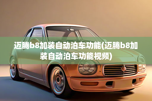 迈腾b8加装自动泊车功能(迈腾b8加装自动泊车功能视频)