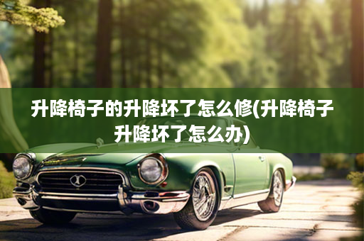 升降椅子的升降坏了怎么修(升降椅子升降坏了怎么办)