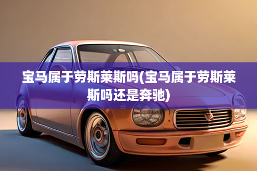 宝马属于劳斯莱斯吗(宝马属于劳斯莱斯吗还是奔驰)