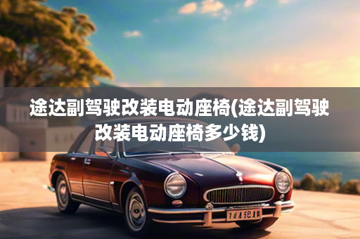 途达副驾驶改装电动座椅(途达副驾驶改装电动座椅多少钱)