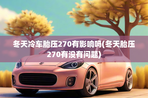 冬天冷车胎压270有影响吗(冬天胎压270有没有问题)