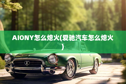 AIONY怎么熄火(爱驰汽车怎么熄火)