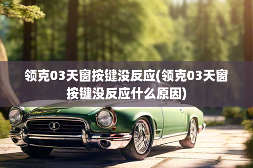 领克03天窗按键没反应(领克03天窗按键没反应什么原因)