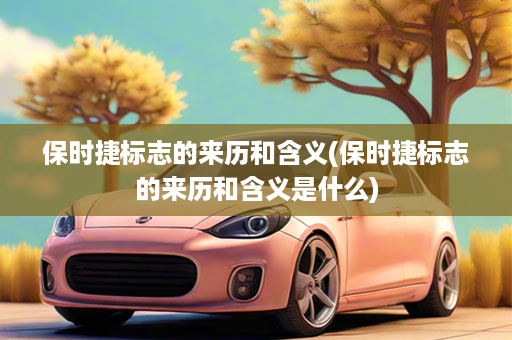 保时捷标志的来历和含义(保时捷标志的来历和含义是什么)