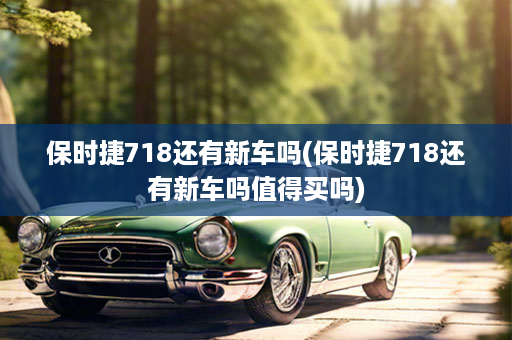 保时捷718还有新车吗(保时捷718还有新车吗值得买吗)