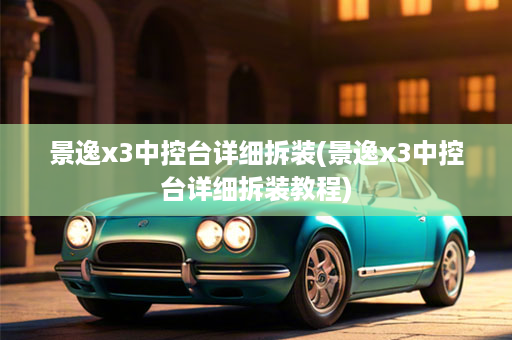 景逸x3中控台详细拆装(景逸x3中控台详细拆装教程)
