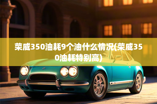 荣威350油耗9个油什么情况(荣威350油耗特别高)