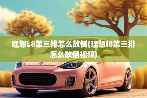 理想L8第三排怎么放倒(理想l8第三排怎么放倒视频)