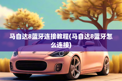 马自达8蓝牙连接教程(马自达8蓝牙怎么连接)
