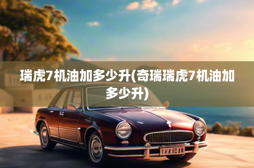 瑞虎7机油加多少升(奇瑞瑞虎7机油加多少升)