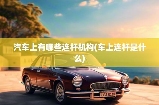 汽车上有哪些连杆机构(车上连杆是什么)
