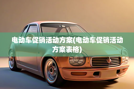 电动车促销活动方案(电动车促销活动方案表格)