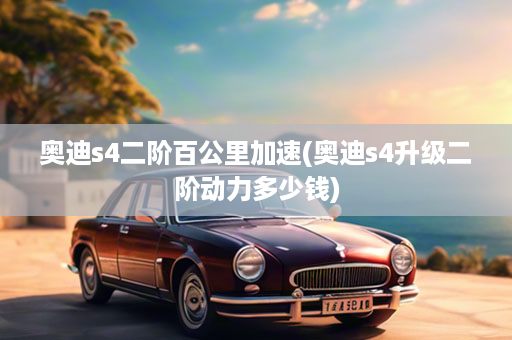 奥迪s4二阶百公里加速(奥迪s4升级二阶动力多少钱)