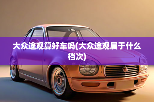 大众途观算好车吗(大众途观属于什么档次)