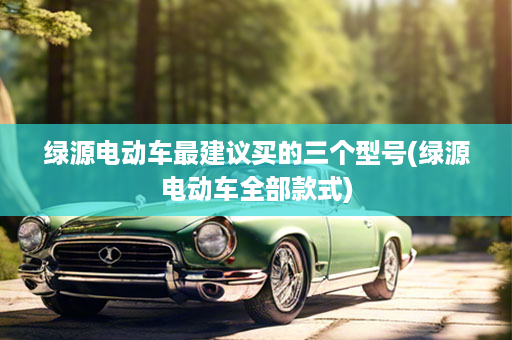 绿源电动车最建议买的三个型号(绿源电动车全部款式)