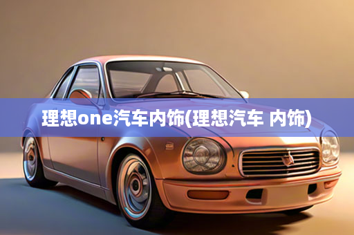 理想one汽车内饰(理想汽车 内饰)