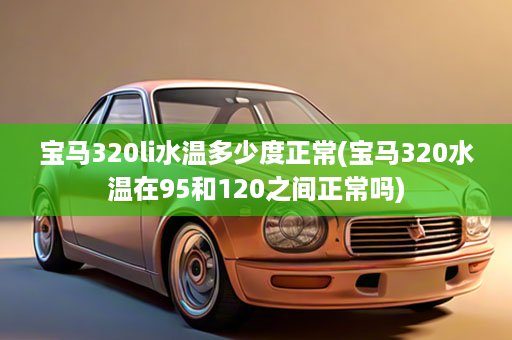 宝马320li水温多少度正常(宝马320水温在95和120之间正常吗)