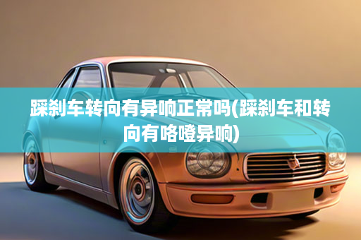 踩刹车转向有异响正常吗(踩刹车和转向有咯噔异响)