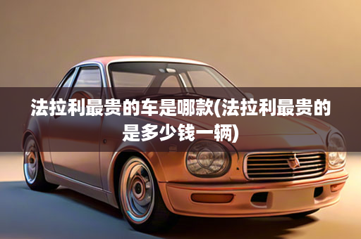 法拉利最贵的车是哪款(法拉利最贵的是多少钱一辆)