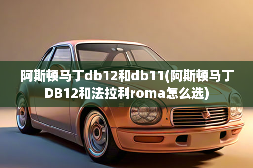 阿斯顿马丁db12和db11(阿斯顿马丁DB12和法拉利roma怎么选)